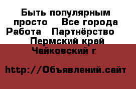 Быть популярным просто! - Все города Работа » Партнёрство   . Пермский край,Чайковский г.